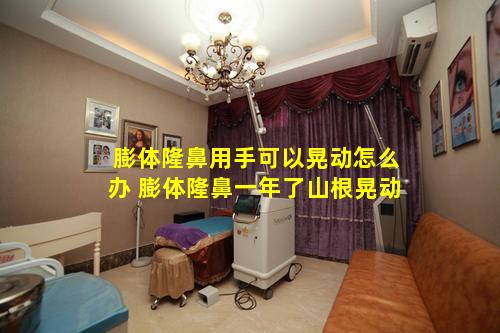 膨体隆鼻用手可以晃动怎么办 膨体隆鼻一年了山根晃动